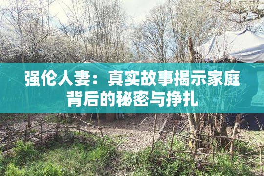 强伦人妻：真实故事揭示家庭背后的秘密与挣扎