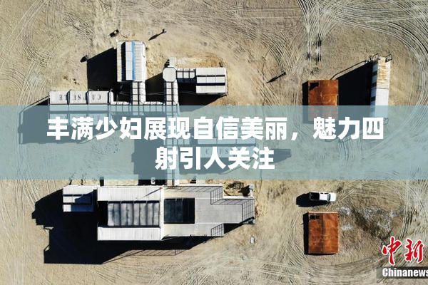 丰满少妇展现自信美丽，魅力四射引人关注