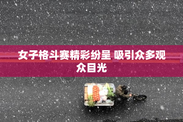 女子格斗赛精彩纷呈 吸引众多观众目光