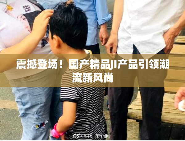 震撼登场！国产精品JI产品引领潮流新风尚