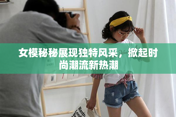 女模秘秘展现独特风采，掀起时尚潮流新热潮