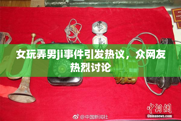 女玩弄男ji事件引发热议，众网友热烈讨论