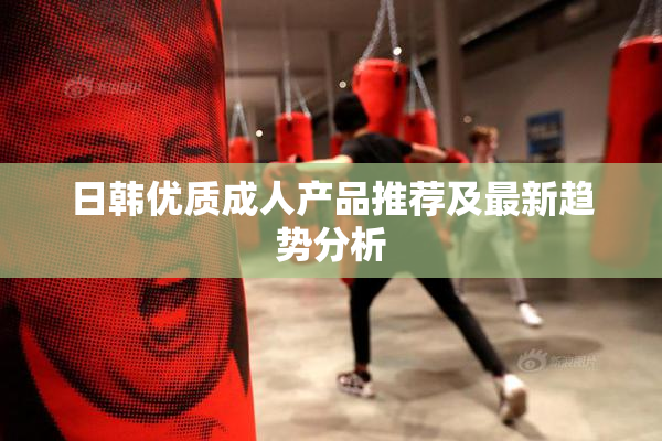 日韩优质成人产品推荐及最新趋势分析