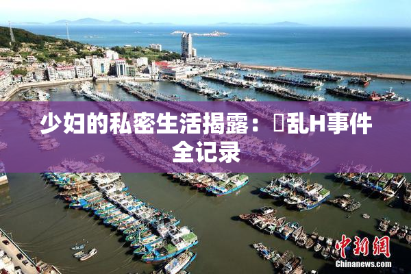 少妇的私密生活揭露：婬乱H事件全记录