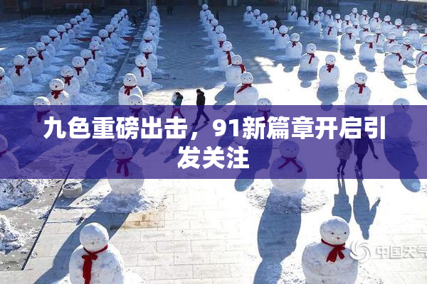 九色重磅出击，91新篇章开启引发关注