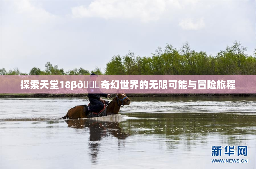 探索天堂18β🍆奇幻世界的无限可能与冒险旅程
