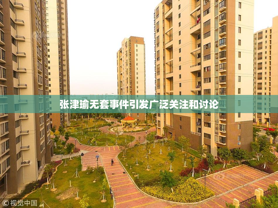 张津瑜无套事件引发广泛关注和讨论