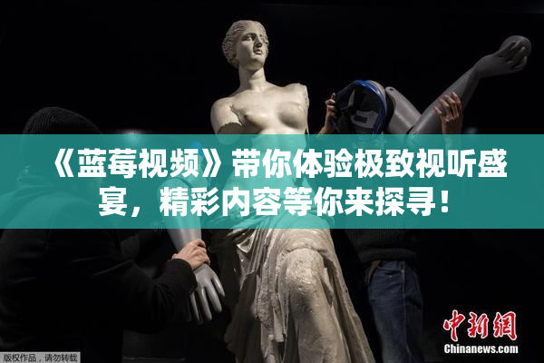 《蓝莓视频》带你体验极致视听盛宴，精彩内容等你来探寻！