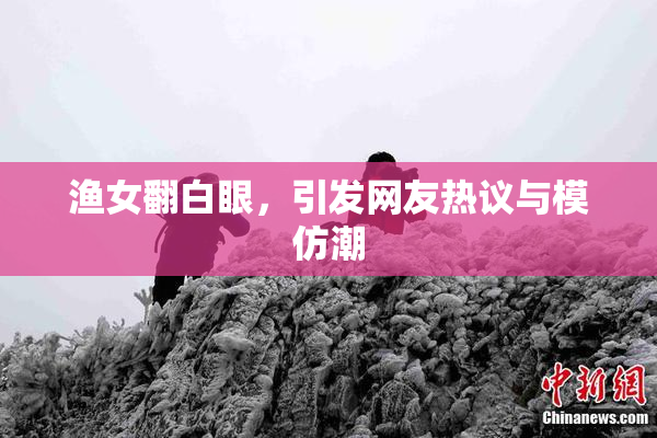 渔女翻白眼，引发网友热议与模仿潮