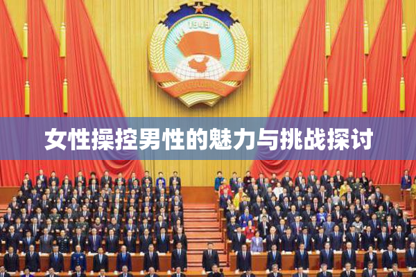 女性操控男性的魅力与挑战探讨