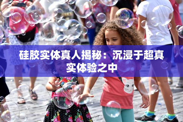 硅胶实体真人揭秘：沉浸于超真实体验之中