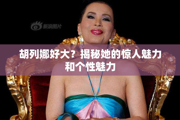 胡列娜好大？揭秘她的惊人魅力和个性魅力