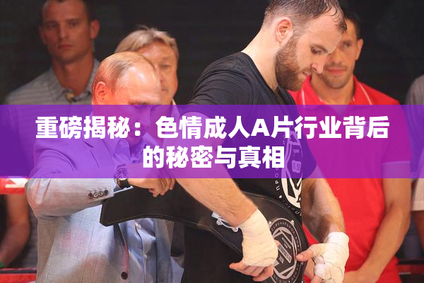 重磅揭秘：色情成人A片行业背后的秘密与真相