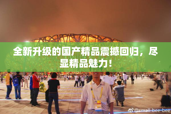全新升级的国产精品震撼回归，尽显精品魅力！