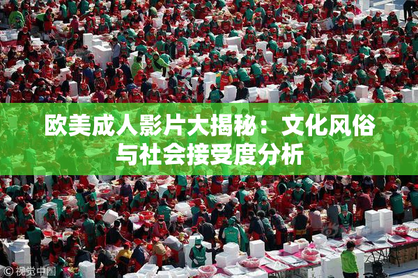 欧美成人影片大揭秘：文化风俗与社会接受度分析