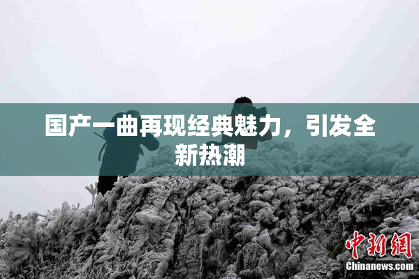 国产一曲再现经典魅力，引发全新热潮