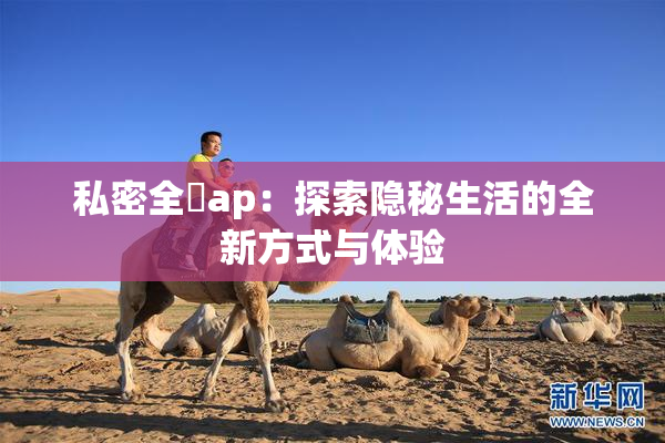 私密全婐ap：探索隐秘生活的全新方式与体验