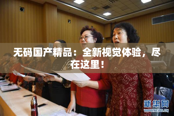 无码国产精品：全新视觉体验，尽在这里！
