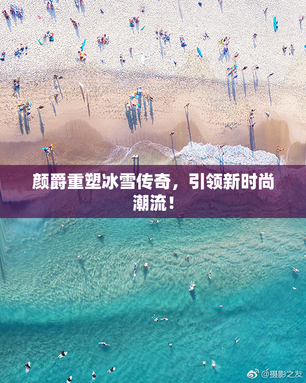 颜爵重塑冰雪传奇，引领新时尚潮流！
