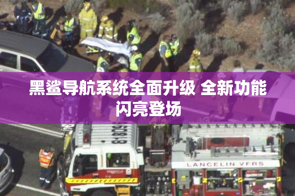 黑鲨导航系统全面升级 全新功能闪亮登场