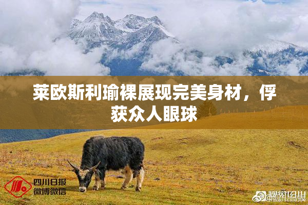 莱欧斯利瑜裸展现完美身材，俘获众人眼球