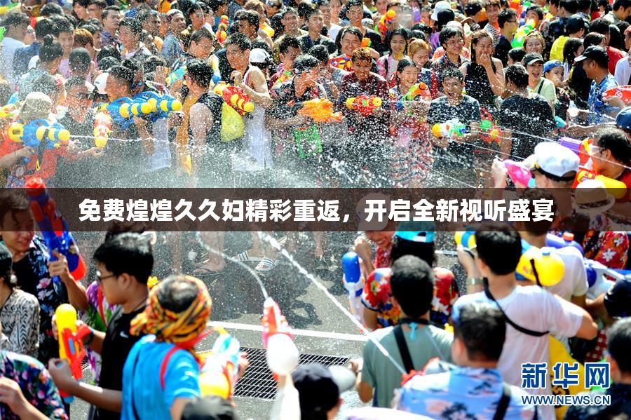 免费煌煌久久妇精彩重返，开启全新视听盛宴