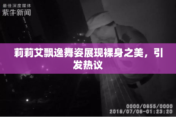 莉莉艾飘逸舞姿展现裸身之美，引发热议