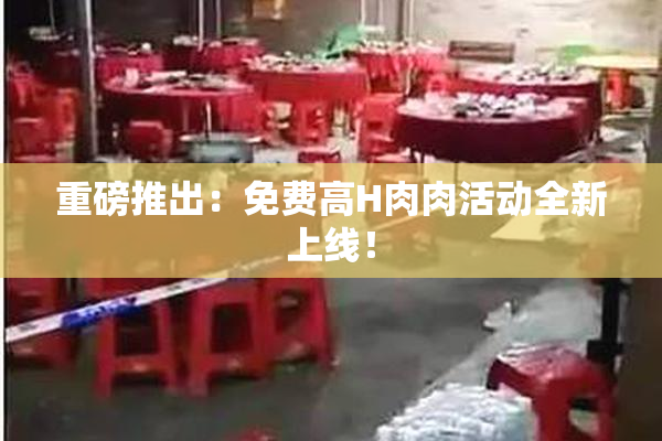 重磅推出：免费高H肉肉活动全新上线！