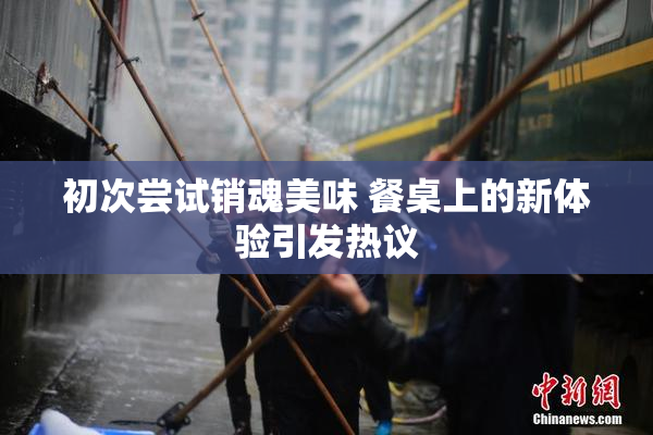 初次尝试销魂美味 餐桌上的新体验引发热议