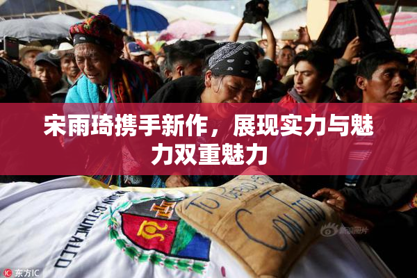 宋雨琦携手新作，展现实力与魅力双重魅力