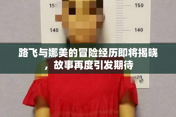 路飞与娜美的冒险经历即将揭晓，故事再度引发期待