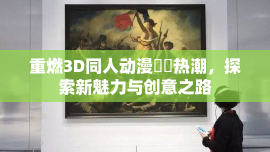 重燃3D同人动漫❌‌热潮，探索新魅力与创意之路