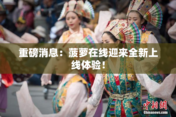 重磅消息：菠萝在线迎来全新上线体验！