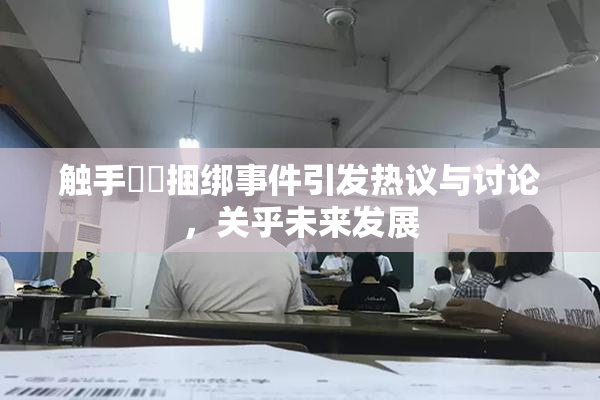 触手❌‌捆绑事件引发热议与讨论，关乎未来发展