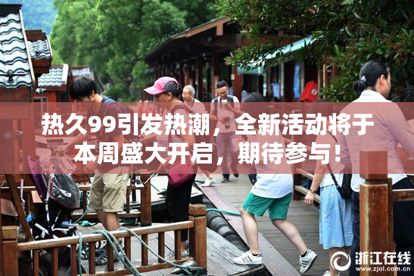 热久99引发热潮，全新活动将于本周盛大开启，期待参与！