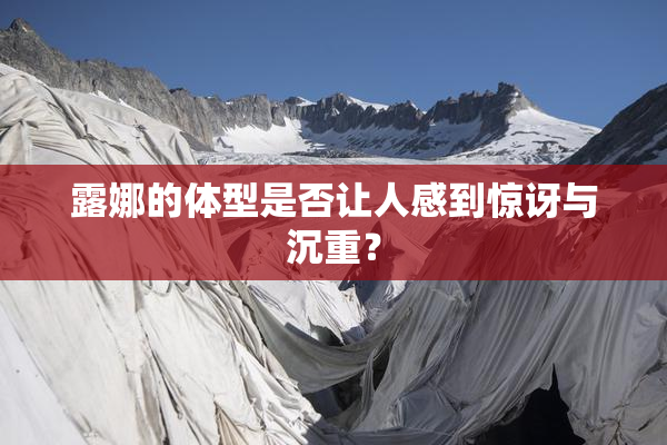 露娜的体型是否让人感到惊讶与沉重？