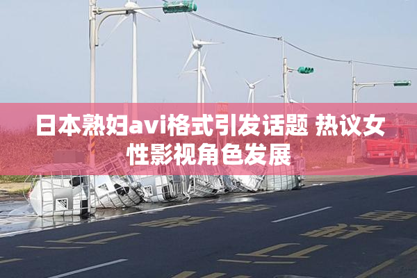 日本熟妇avi格式引发话题 热议女性影视角色发展