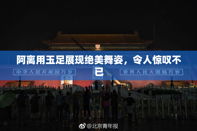 阿离用玉足展现绝美舞姿，令人惊叹不已