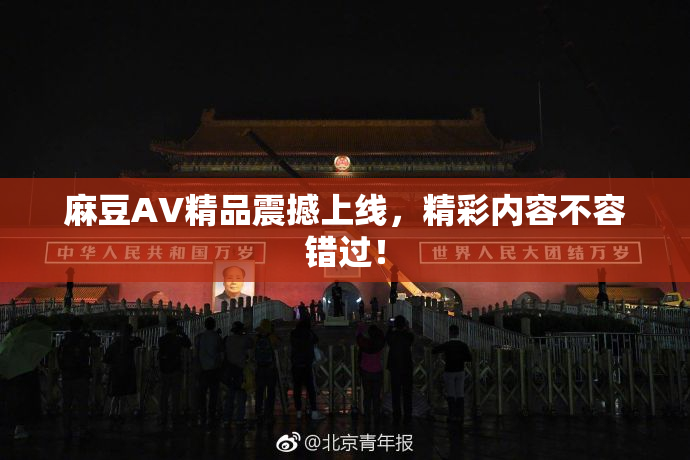 麻豆AV精品震撼上线，精彩内容不容错过！
