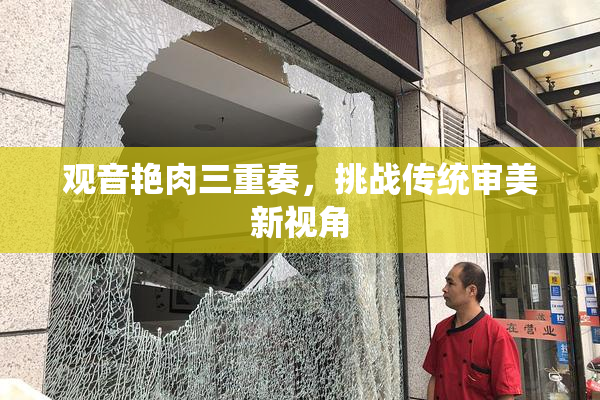 观音艳肉三重奏，挑战传统审美新视角