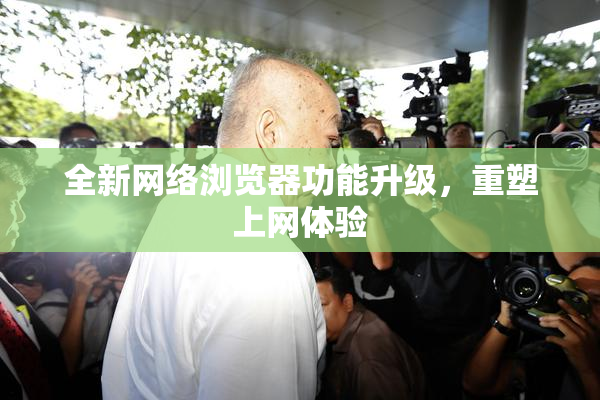 全新网络浏览器功能升级，重塑上网体验