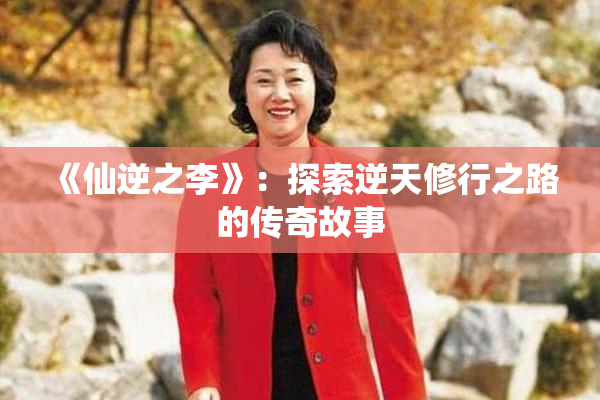《仙逆之李》：探索逆天修行之路的传奇故事