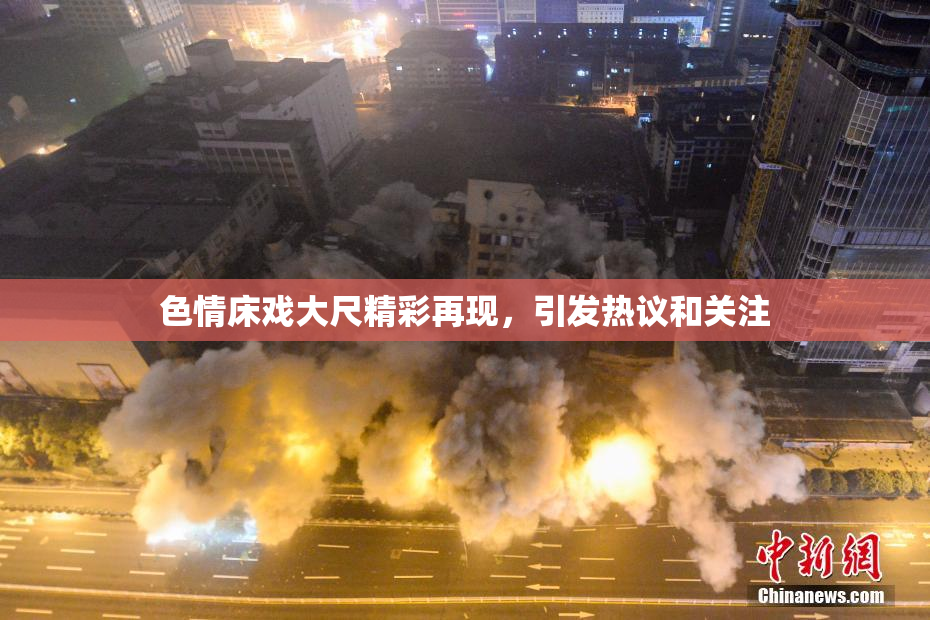 色情床戏大尺精彩再现，引发热议和关注