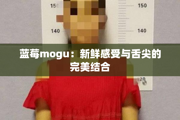蓝莓mogu：新鲜感受与舌尖的完美结合
