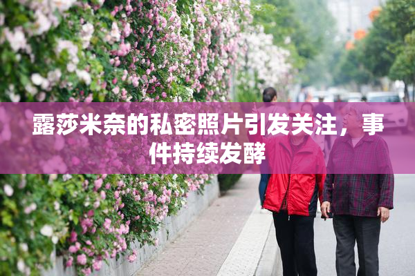 露莎米奈的私密照片引发关注，事件持续发酵