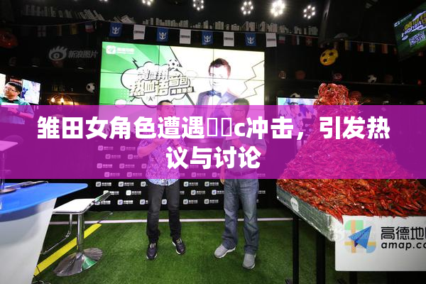 雏田女角色遭遇❌‌c冲击，引发热议与讨论