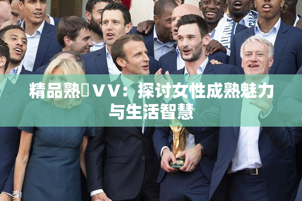 精品熟婦ⅤV：探讨女性成熟魅力与生活智慧