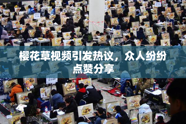 樱花草视频引发热议，众人纷纷点赞分享