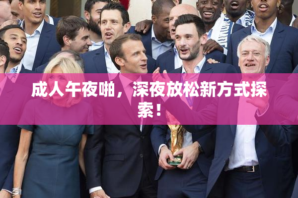 成人午夜啪，深夜放松新方式探索！