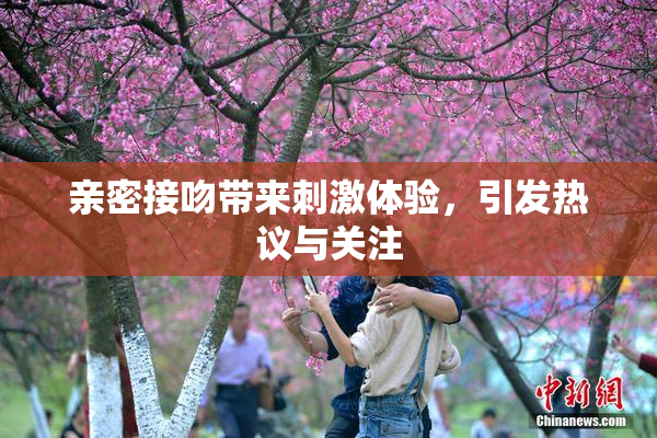 亲密接吻带来刺激体验，引发热议与关注